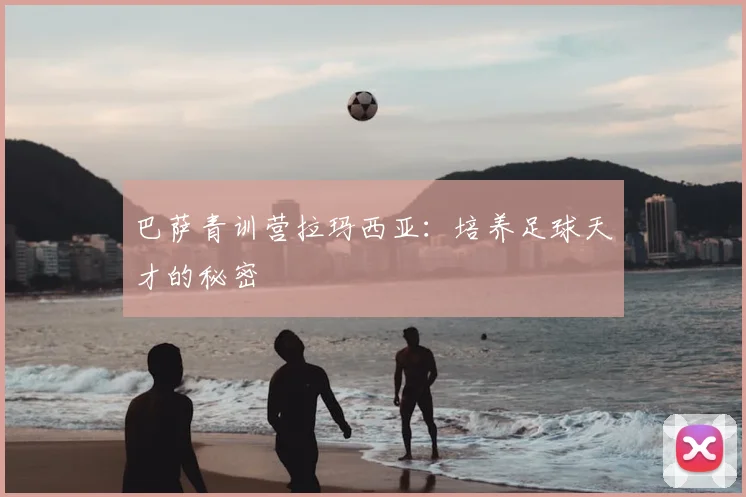 巴萨青训营拉玛西亚：培养足球天才的秘密