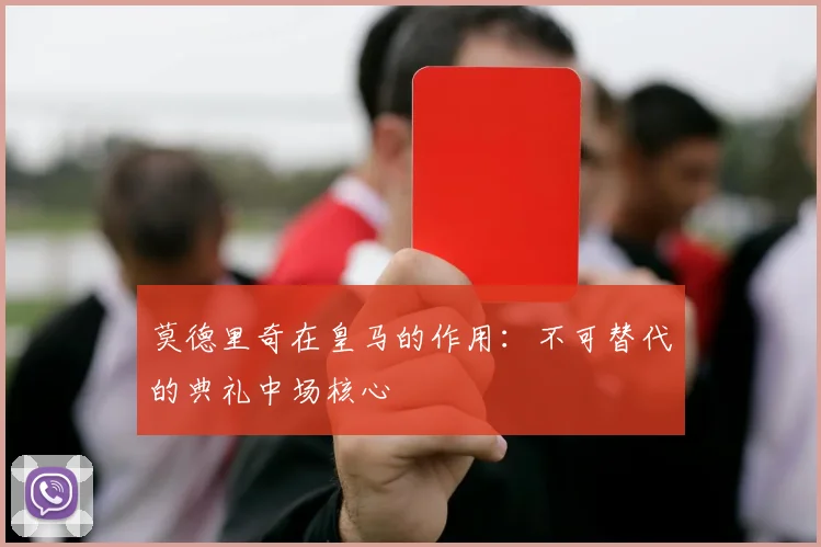 莫德里奇在皇马的作用:不可替代的典礼中场核心