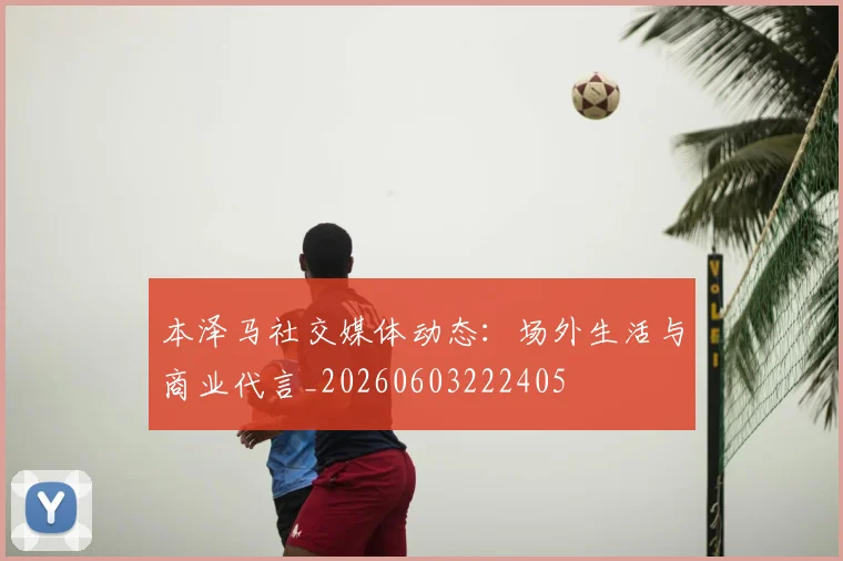本泽马社交媒体动态:场外生活与商业代言_20260603222405
