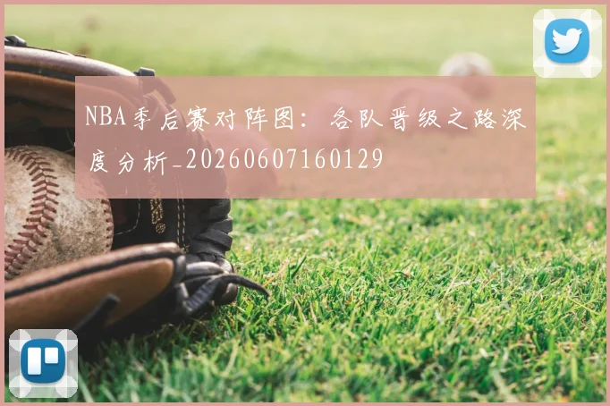 NBA季后赛对阵图:各队晋级之路深度分析_20260607160129
