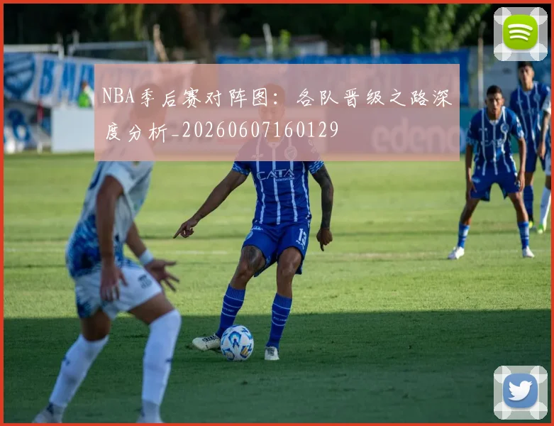 NBA季后赛对阵图：各队晋级之路深度分析_20260607160129