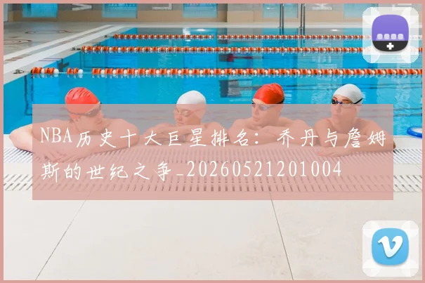 NBA历史十大巨星排名:乔丹与詹姆斯的世纪之争_20260521201004