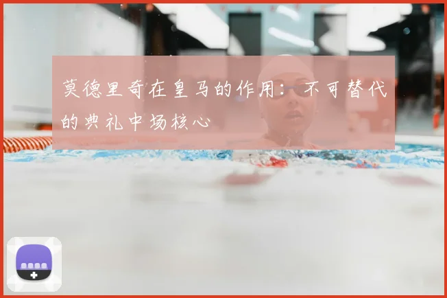 莫德里奇在皇马的作用:不可替代的典礼中场核心