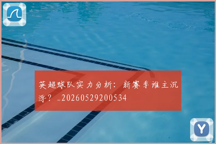 英超球队实力分析：新赛季谁主沉浮？_20260529200534