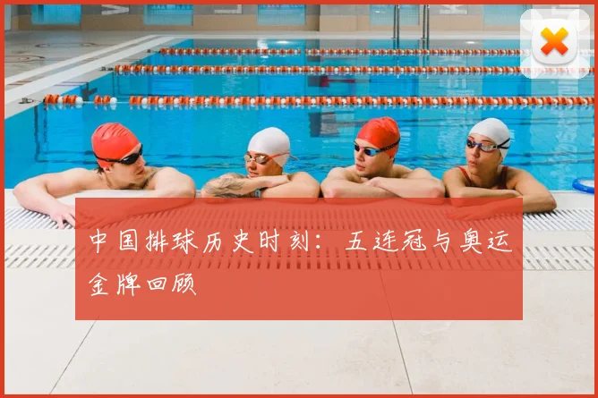 中国排球历史时刻：五连冠与奥运金牌回顾