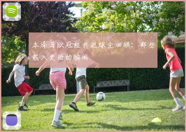 本泽马欧冠经典进球全回顾:那些载入史册的瞬间