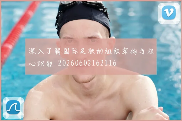 深入了解国际足联的组织架构与核心职能_20260602162116