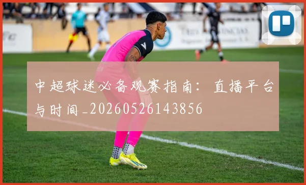 中超球迷必备观赛指南：直播平台与时间_20260526143856