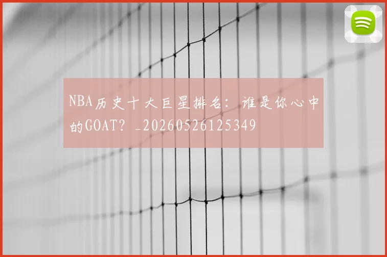 NBA历史十大巨星排名:谁是你心中的GOAT?_20260526125349
