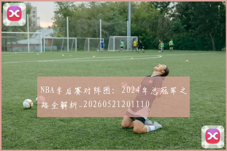 NBA季后赛对阵图:2024年总冠军之路全解析_20260521201110