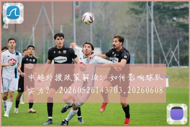 中超外援政策解读：如何影响球队实力？_20260526143703_20260608142505