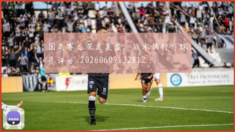 国足赛后深度复盘：战术执行与球员评分_20260609132812