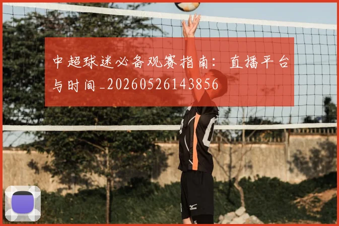 中超球迷必备观赛指南:直播平台与时间_20260526143856