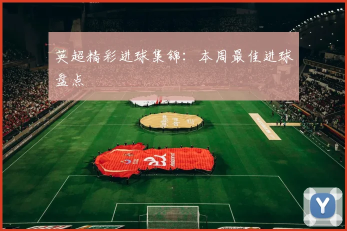 英超精彩进球集锦：本周最佳进球盘点