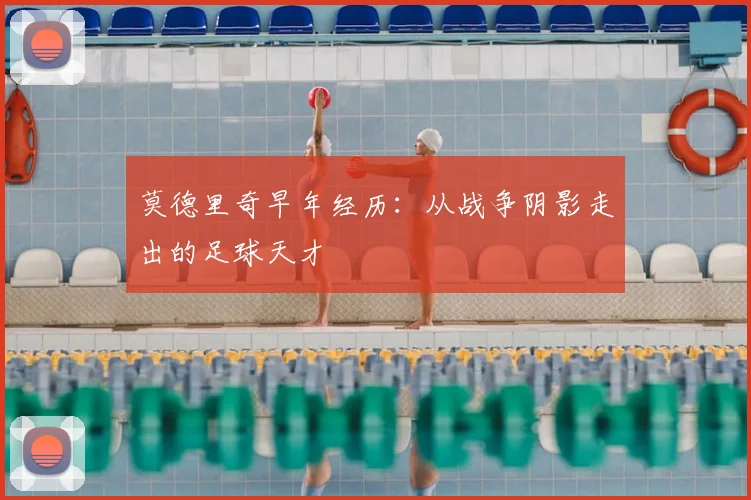 莫德里奇早年经历：从战争阴影走出的足球天才