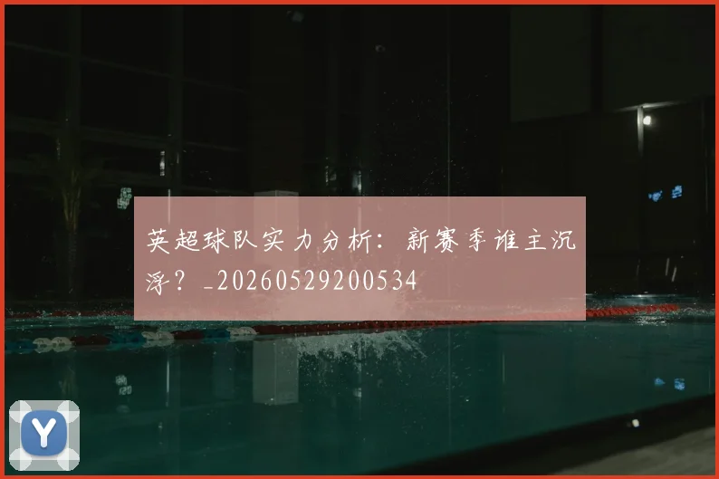 英超球队实力分析：新赛季谁主沉浮？_20260529200534
